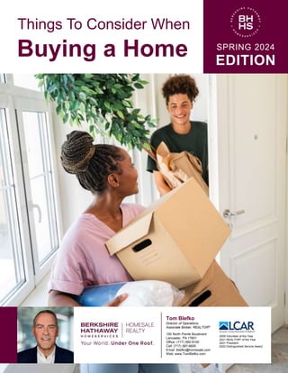 Things To Consider When
Buying a Home SPRING 2024
EDITION
Tom Blefko
Director of Operations
Associate Broker, REALTOR®
150 North Pointe Boulevard
Lancaster, PA 17601
Office: (717) 560-9100
Cell: (717) 587-6600
Email: tblefko@homesale.com
Web: www.TomBlefko.com
2009 Volunteer of the Year
2021 REALTOR® of the Year
2021 President
2022 Distinguished Service Award
 