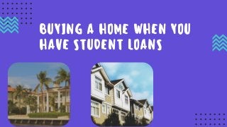 BUYING A HOME WHEN YOU
HAVE STUDENT LOANS
 