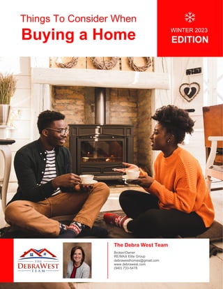 Things To Consider When
Buying a Home WINTER 2023
EDITION
The Debra West Team
Broker/Owner
RE/MAX Elite Group
debrawesthomes@gmail.com
www.debrawest.com
(940) 733-5478
 