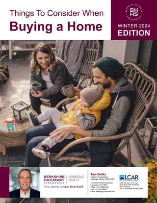 Things To Consider When
Buying a Home WINTER 2024
EDITION
Tom Blefko
Director of Operations
Associate Broker, REALTOR®
150 North Pointe Boulevard
Lancaster, PA 17601
Office: (717) 560-9100
Cell: (717) 587-6600
Email: tblefko@homesale.com
2009 Volunteer of the Year
2021 REALTOR® of the Year
2021 President
2022 Distinguished Service Award
 