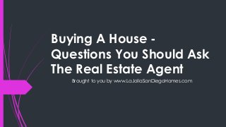 Buying A House -
Questions You Should Ask
The Real Estate Agent
Brought to you by www.LaJollaSanDiegoHomes.com
 