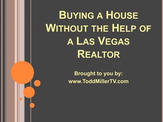 BUYING A HOUSE
WITHOUT THE HELP OF
    A LAS VEGAS
      REALTOR
     Brought to you by:
    www.ToddMillerTV.com
 