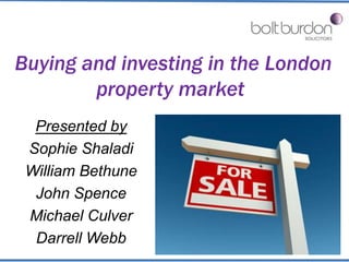 Buying and investing in the London 
property market 
Presented by 
Sophie Shaladi 
William Bethune 
John Spence 
Michael Culver 
Darrell Webb 
 