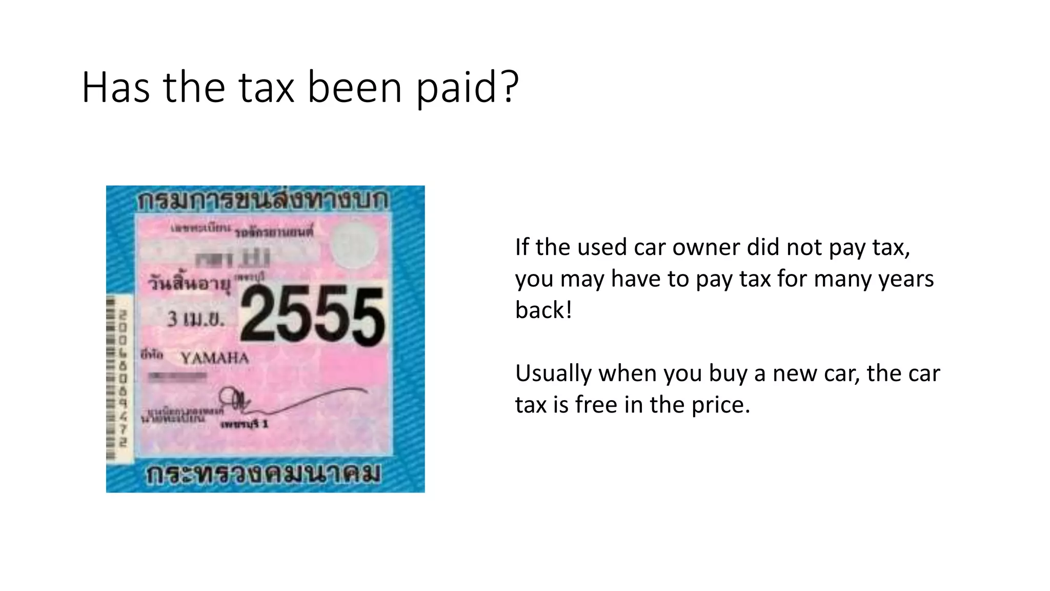 Has the tax been paid?
If the used car owner did not pay tax,
you may have to pay tax for many years
back!
Usually when you buy a new car, the car
tax is free in the price.
 