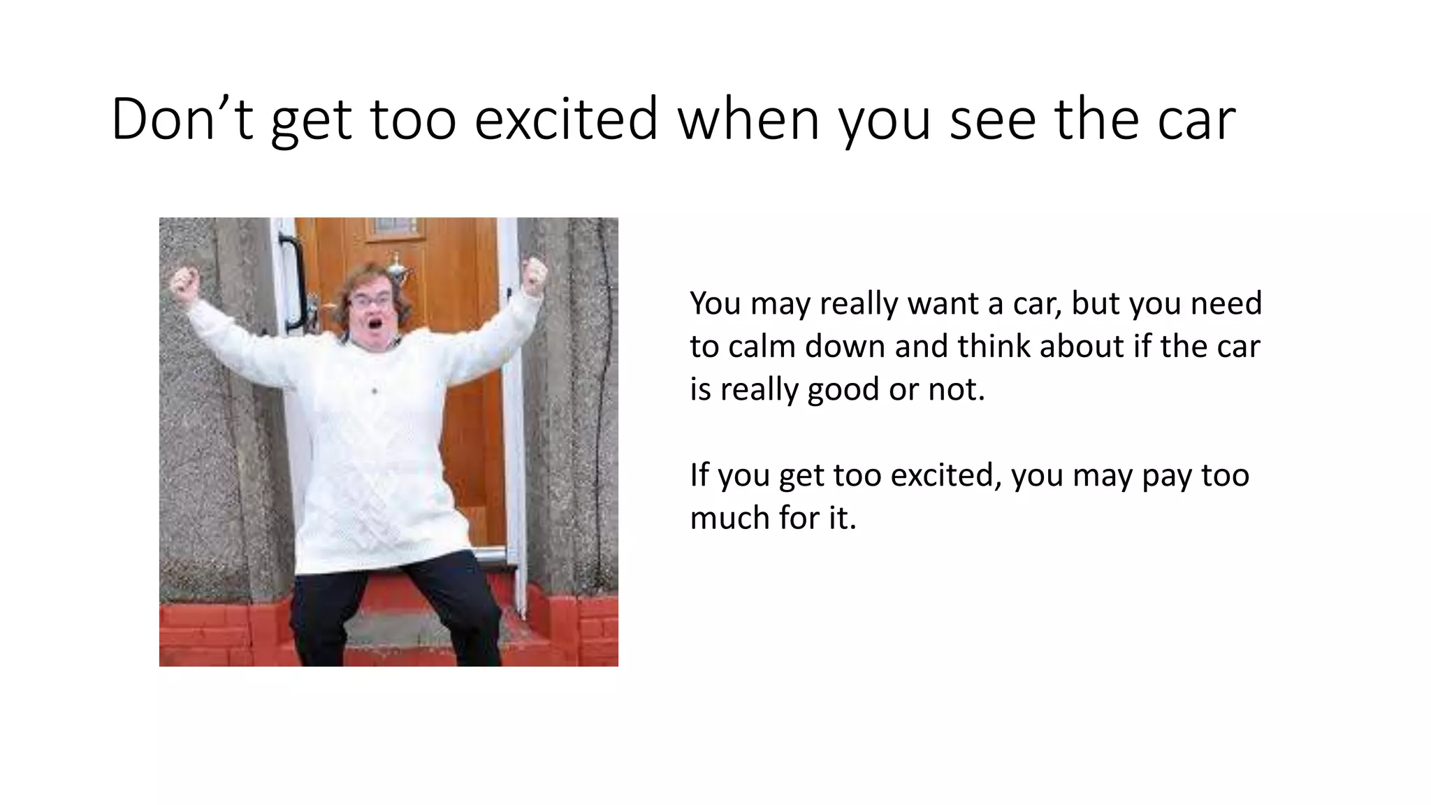 Don’t get too excited when you see the car
You may really want a car, but you need
to calm down and think about if the car
is really good or not.
If you get too excited, you may pay too
much for it.
 