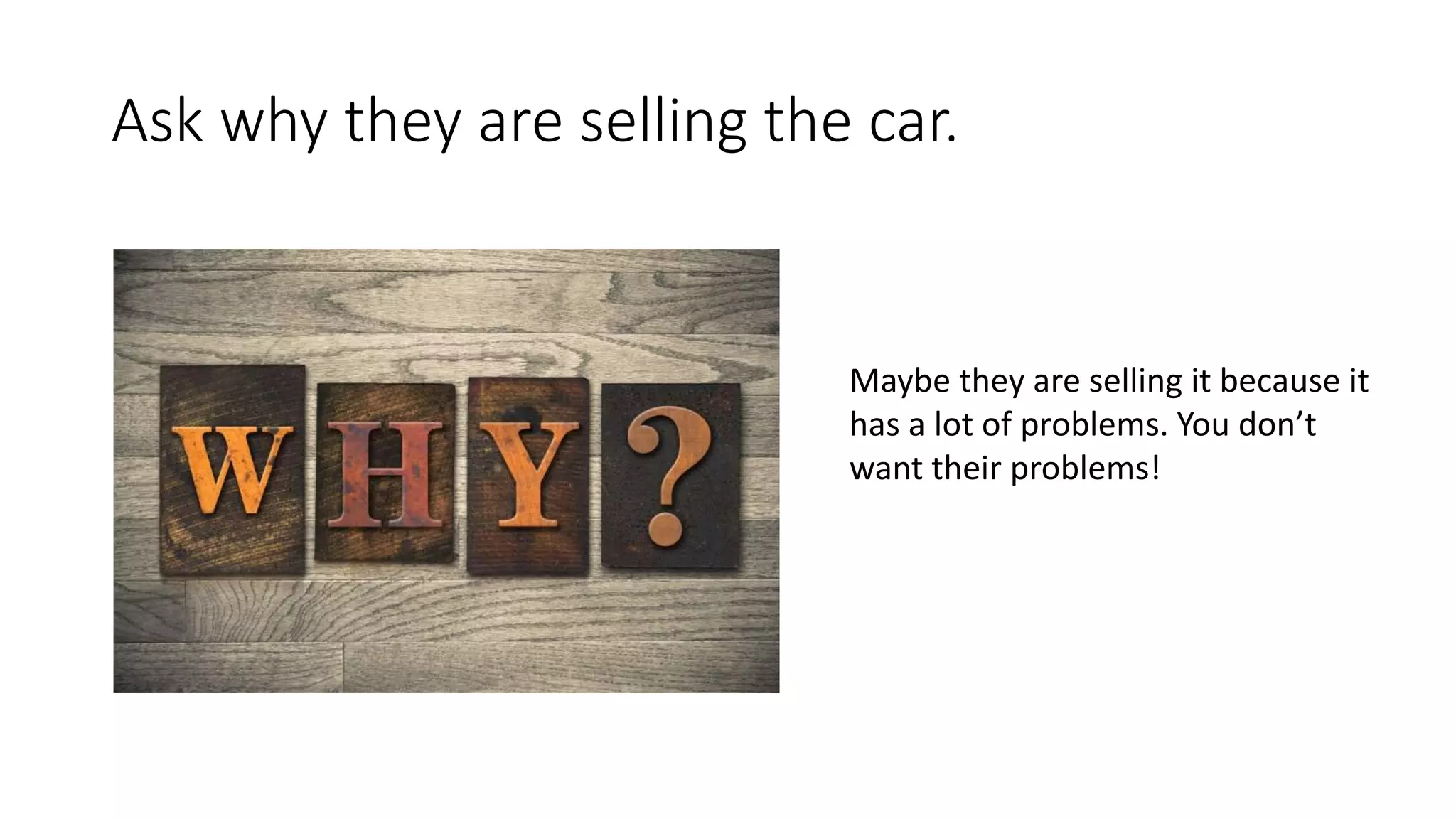 Ask why they are selling the car.
Maybe they are selling it because it
has a lot of problems. You don’t
want their problems!
 