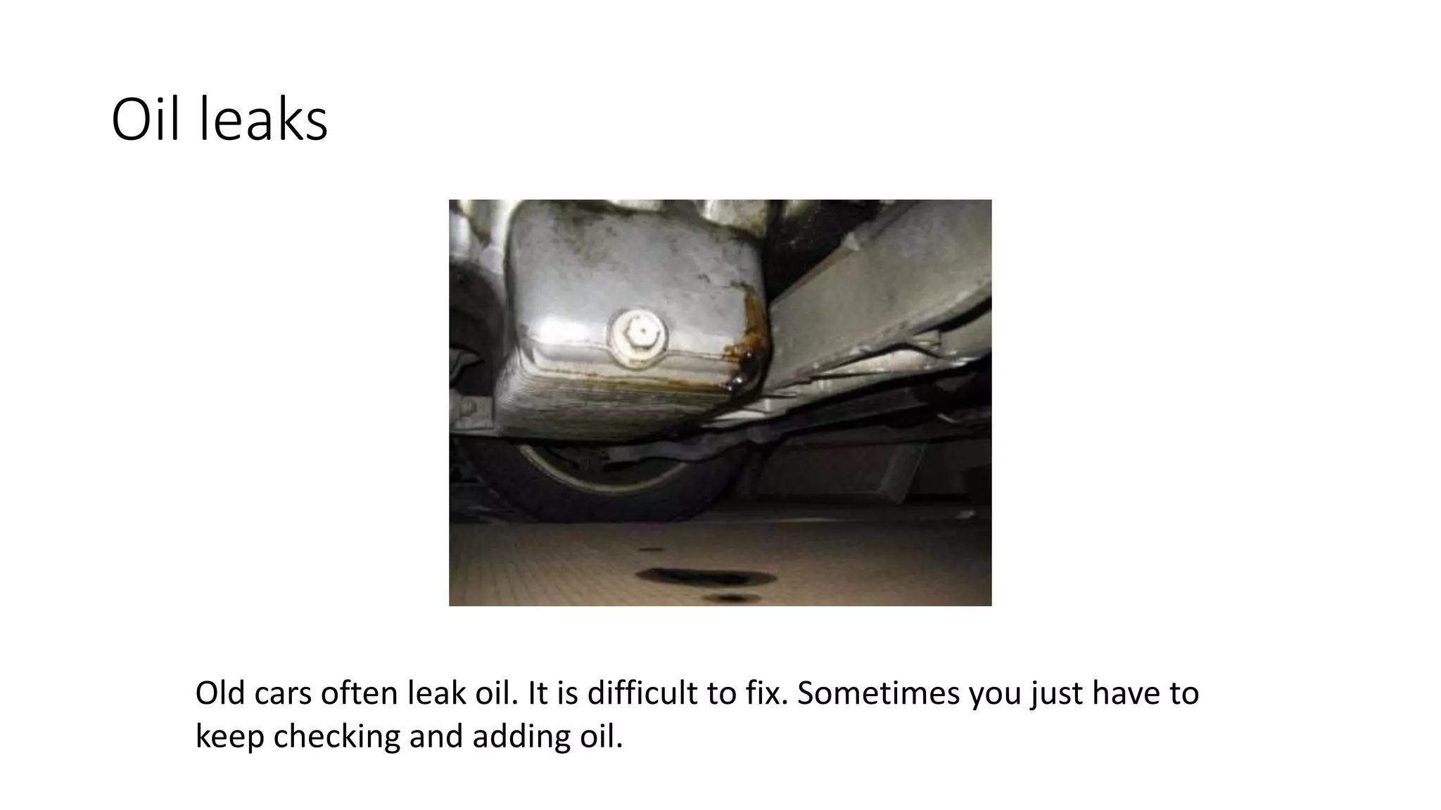 Oil leaks
Old cars often leak oil. It is difficult to fix. Sometimes you just have to
keep checking and adding oil.
 