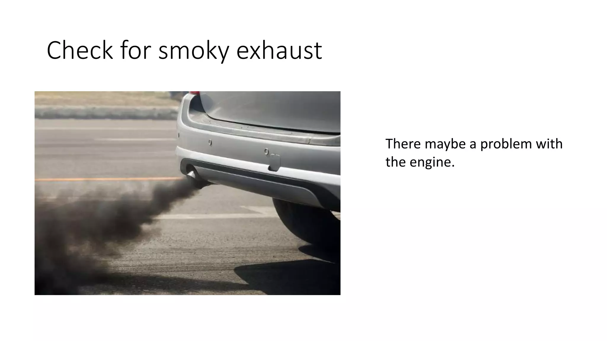 Check for smoky exhaust
There maybe a problem with
the engine.
 