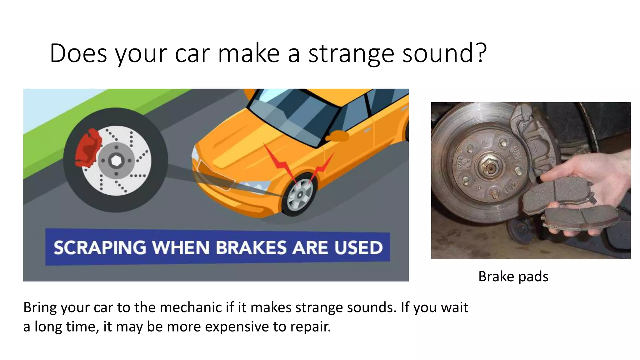 Does your car make a strange sound?
Bring your car to the mechanic if it makes strange sounds. If you wait
a long time, it may be more expensive to repair.
Brake pads
 