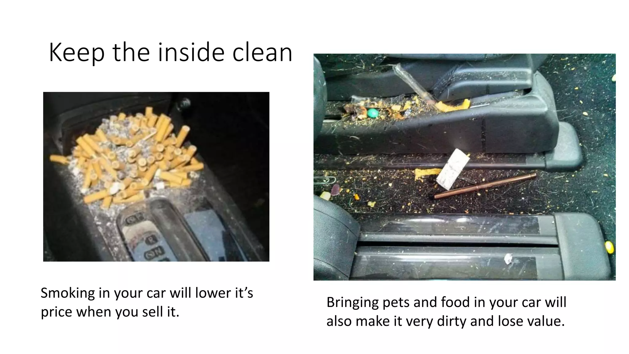 Keep the inside clean
Smoking in your car will lower it’s
price when you sell it.
Bringing pets and food in your car will
also make it very dirty and lose value.
 
