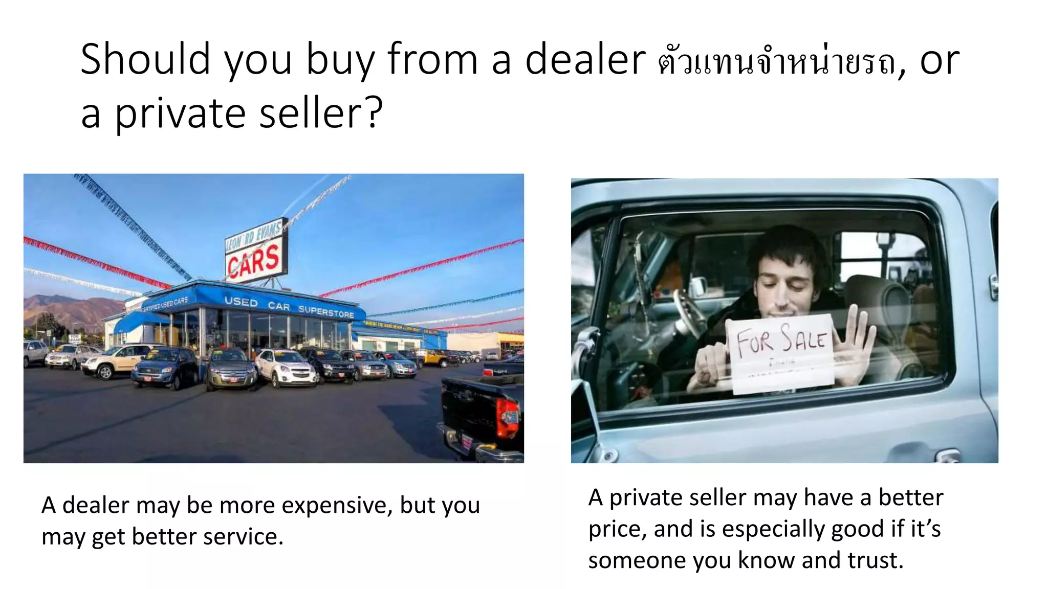 Should you buy from a dealer ตัวแทนจาหน่ายรถ, or
a private seller?
A dealer may be more expensive, but you
may get better service.
A private seller may have a better
price, and is especially good if it’s
someone you know and trust.
 