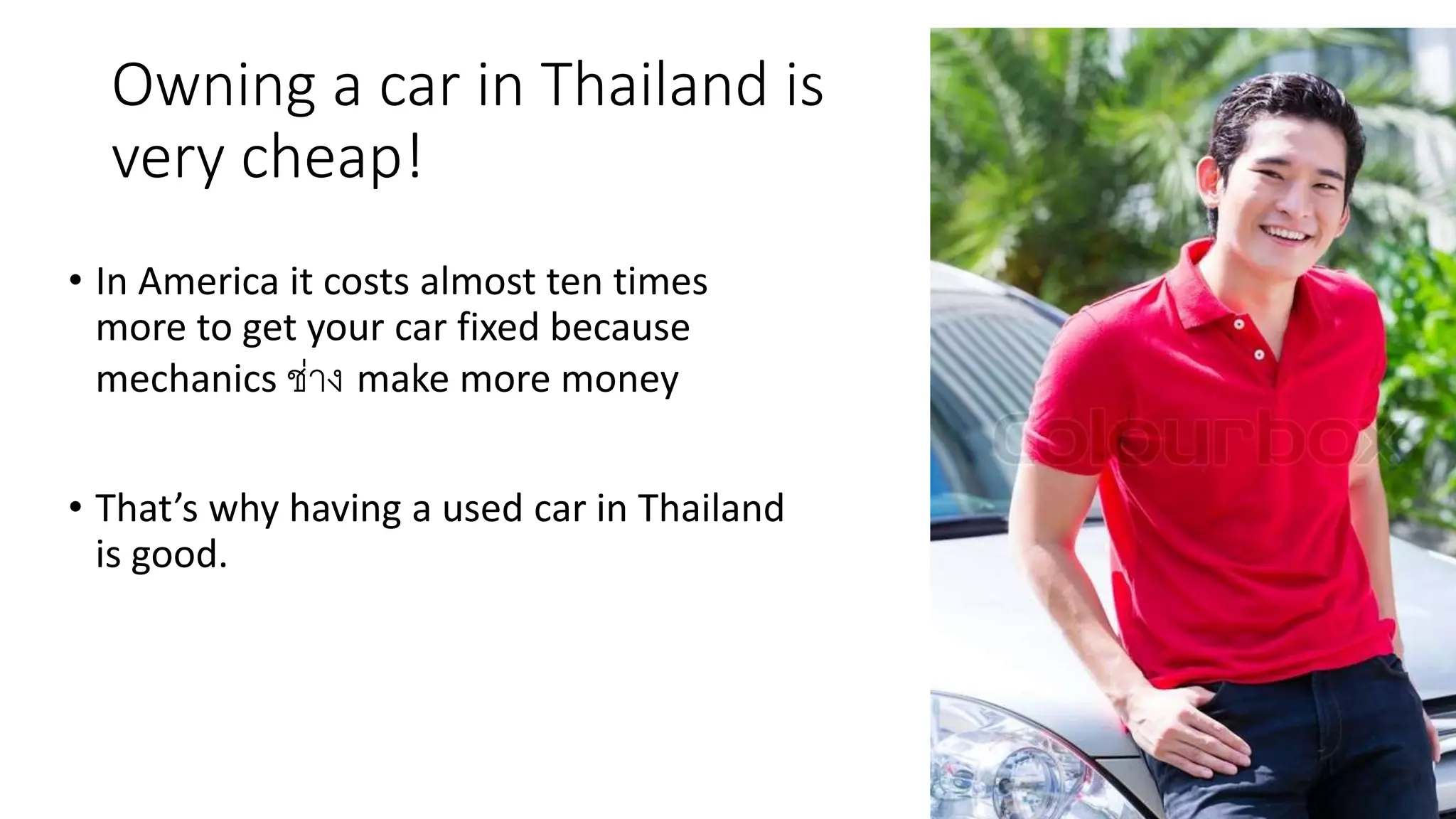 Owning a car in Thailand is
very cheap!
• In America it costs almost ten times
more to get your car fixed because
mechanics ช่าง make more money
• That’s why having a used car in Thailand
is good.
 