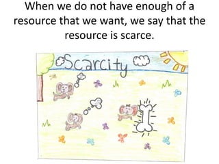 When we do not have enough of a
resource that we want, we say that the
resource is scarce.
 
