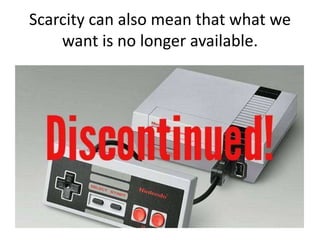 Scarcity can also mean that what we
want is no longer available.
 