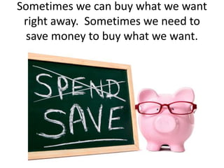 Sometimes we can buy what we want
right away. Sometimes we need to
save money to buy what we want.
 