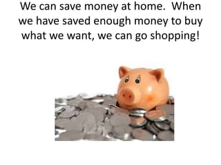 We can save money at home. When
we have saved enough money to buy
what we want, we can go shopping!
 