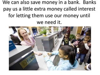 We can also save money in a bank. Banks
pay us a little extra money called interest
for letting them use our money until
we need it.
 