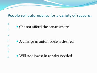 People sell automobiles for a variety of reasons.
R
     Cannot afford the car anymore
E

A

S
     A change in automobile is desired
O

N

S    Will not invest in repairs needed
 