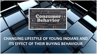 CHANGING LIFESTYLE OF YOUNG INDIANS AND
ITS EFFECT OF THEIR BUYING BEHAVIOUR
 