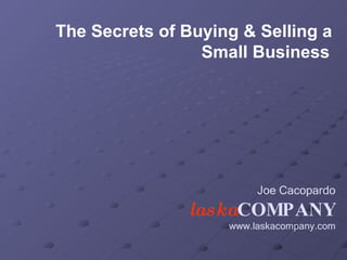 Joe Cacopardo laska COMPANY www.laskacompany.com The Secrets of Buying & Selling a Small Business   