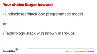 Undisclosed/black box programmatic model
or
Technology stack with known mark-ups
 