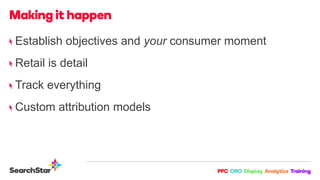 Establish objectives and your consumer moment
Retail is detail
Track everything
Custom attribution models
 