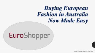 Buying European
Fashion in Australia
Now Made Easy
www.euroshopper.com.au
 