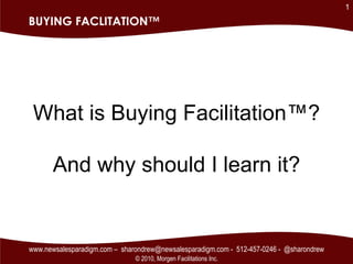 BUYING FACLITATION™ What is Buying Facilitation™? And why should I learn it? www.newsalesparadigm.com –  sharondrew@newsalesparadigm.com -  512-457-0246 -  @sharondrew © 2010, Morgen Facilitations Inc. 
