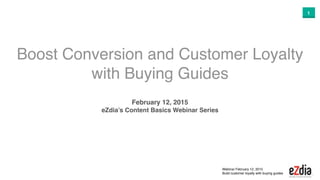 Webinar February 12, 2015
Build customer loyalty with buying guides
1
Boost Conversion and Customer Loyalty
with Buying Guides
February 12, 2015
eZdia’s Content Basics Webinar Series
 