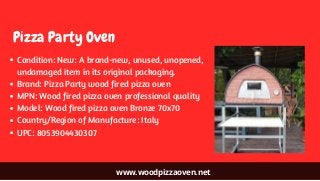 www.woodpizzaoven.net
Pizza Party Oven
Condition: New: A brand-new, unused, unopened,
undamaged item in its original packaging.
Brand: Pizza Party wood fired pizza oven
MPN: Wood fired pizza oven professional quality
Model: Wood fired pizza oven Bronze 70x70
Country/Region of Manufacture: Italy 
UPC: 8053904430307
 
