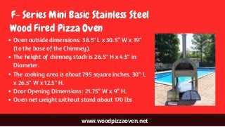 www.woodpizzaoven.net
 F- Series Mini Basic Stainless Steel
Oven outside dimensions: 38.5" L x 30.5” W x 19"
(to the base ...