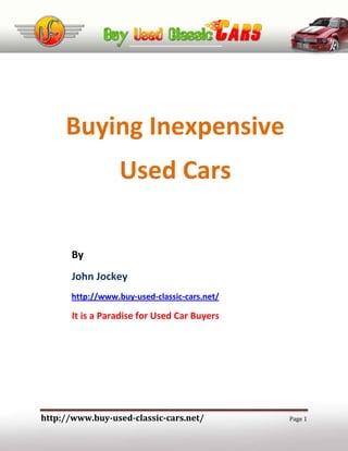 Buying Inexpensive
                  Used Cars

      By
      John Jockey
      http://www.buy-used-classic-cars.net/

      It is a Paradise for Used Car Buyers




http://www.buy-used-classic-cars.net/         Page 1
 