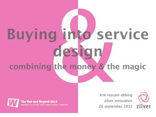 Buying into service design
   combining the money & the magic



                           erik roscam abbing
                             zilver innovation
                           26 september 2012
 