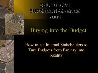SHUTDOWN
  SUPERCONFERENCE
        2004

  Buying into the Budget

How to get Internal Stakeholders to
 Turn Budgets from Fantasy into
              Reality
 