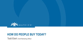Todd Ebert, Chief Marketing Officer
HOW DO PEOPLE BUY TODAY?
 