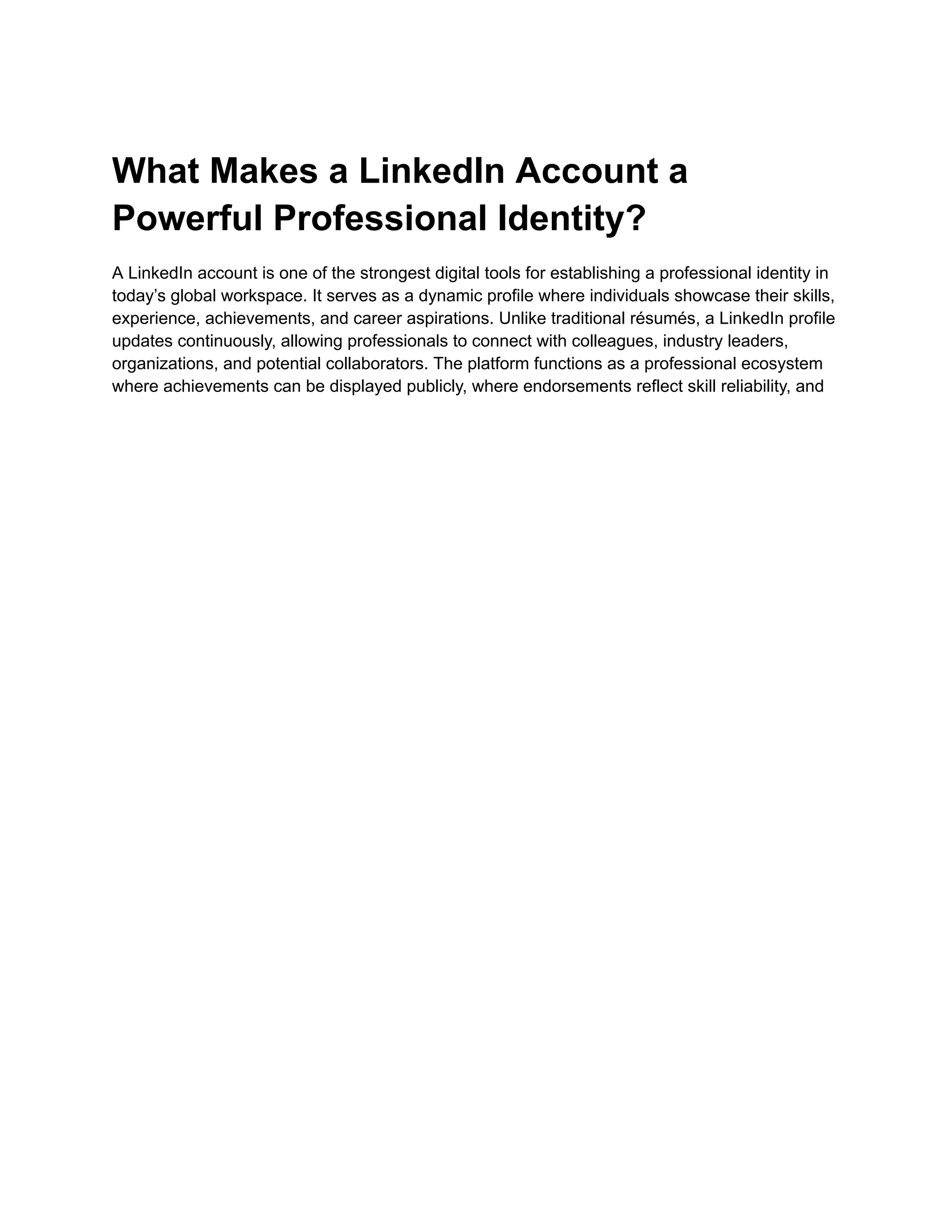 What Makes a LinkedIn Account a
Powerful Professional Identity?
A LinkedIn account is one of the strongest digital tools for establishing a professional identity in
today’s global workspace. It serves as a dynamic profile where individuals showcase their skills,
experience, achievements, and career aspirations. Unlike traditional résumés, a LinkedIn profile
updates continuously, allowing professionals to connect with colleagues, industry leaders,
organizations, and potential collaborators. The platform functions as a professional ecosystem
where achievements can be displayed publicly, where endorsements reflect skill reliability, and
 