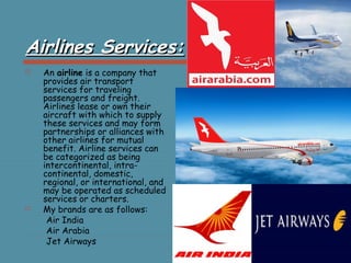 Airlines Services:Airlines Services:
 An airline is a company that
provides air transport
services for traveling
passenge...