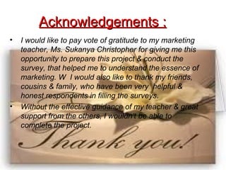 Acknowledgements :Acknowledgements :
• I would like to pay vote of gratitude to my marketing
teacher, Ms. Sukanya Christop...