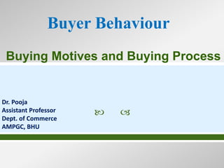  
Buyer Behaviour
Dr. Pooja
Assistant Professor
Dept. of Commerce
AMPGC, BHU
Buying Motives and Buying Process
 