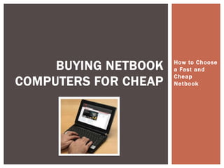 BUYING NETBOOK   How to Choose
                      a Fast and
                      Cheap
COMPUTERS FOR CHEAP   Netbook
 