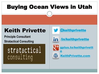 Buying Ocean Views in Utah 
Keith Privette 
Principle Consultant 
Stratactical Consulting 
@keithprivette 
/in/keithprivette 
gplus.to/keithprivett 
e 
KeithPrivette.com 
 