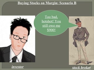 Buying Stocks on Margin: Scenario B
investor stock broker
Too bad,
hotshot! You
still owe me
$900!
 