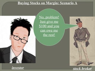 Buying Stocks on Margin: Scenario A
investor stock broker
No, problem!
Just give me
$100 and you
can owe me
the rest!
 