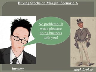 Buying Stocks on Margin: Scenario A
investor stock broker
No problemo! It
was a pleasure
doing business
with you!
 