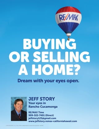 ©2014 RE/MAX, LLC. Each office independently owned and operated. 140348
JEFF STORY
Your eyes in
Rancho Cucamonga
RE/MAX Time
909-322-7401 (Direct)
jeffstory123@gmail.com
www.jeffstory.remax-californiahawaii.com
 