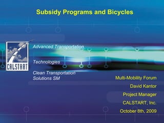 Subsidy Programs and Bicycles Advanced Transportation  Technologies Clean Transportation  Solutions SM Multi-Mobility Forum David Kantor Project Manager CALSTART, Inc. October 8th, 2009 