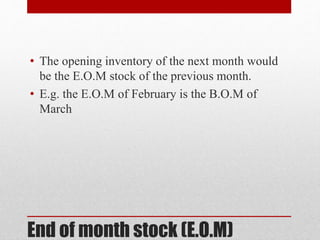 End of month stock (E.O.M)
• The opening inventory of the next month would
be the E.O.M stock of the previous month.
• E.g. the E.O.M of February is the B.O.M of
March
 