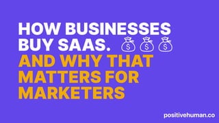 positivehuman.co
HOW BUSINESSES
BUY SAAS.
AND WHY THAT
MATTERS FOR
MARKETERS
 