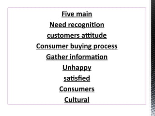 Five main
Need recognition
customers attitude
Consumer buying process
Gather information
Unhappy
satisfied
Consumers
Cultural
 