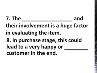 7. The _________________ and
their involvement is a huge factor
in evaluating the item.
8. In purchase stage, this could
lead to a very happy or ________
customer in the end.
 